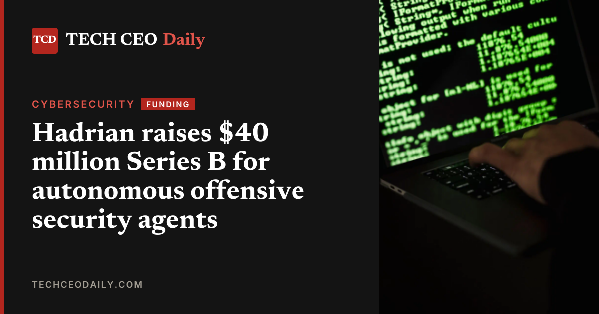 Hadrian raises $40M for agentic pentesting | Tech CEO Daily